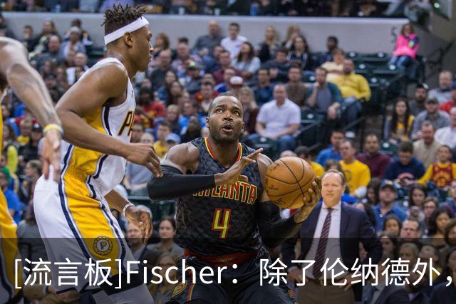 [流言板]Fischer：除了伦纳德外，猛龙还曾与布朗杰克逊浓眉有过接触